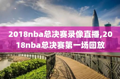 2018nba总决赛录像直播,2018nba总决赛第一场回放