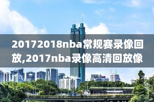 20172018nba常规赛录像回放,2017nba录像高清回放像