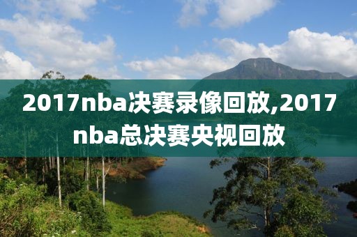 2017nba决赛录像回放,2017nba总决赛央视回放