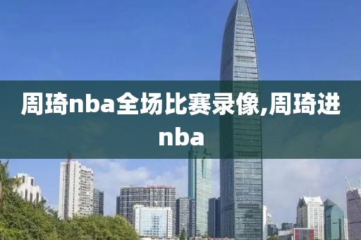 周琦nba全场比赛录像,周琦进nba