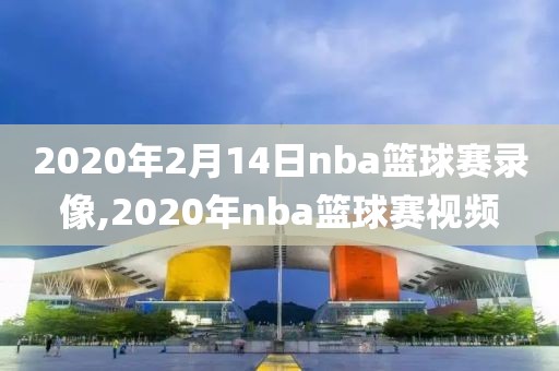 2020年2月14日nba篮球赛录像,2020年nba篮球赛视频