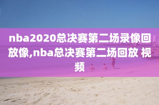 nba2020总决赛第二场录像回放像,nba总决赛第二场回放 视频