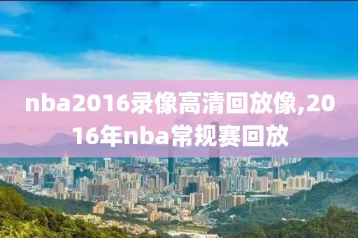 nba2016录像高清回放像,2016年nba常规赛回放
