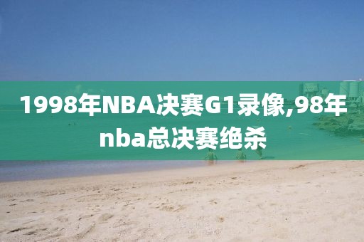 1998年NBA决赛G1录像,98年nba总决赛绝杀