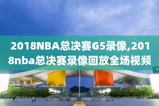 2018NBA总决赛G5录像,2018nba总决赛录像回放全场视频