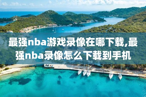 最强nba游戏录像在哪下载,最强nba录像怎么下载到手机