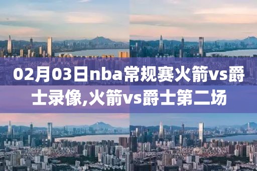 02月03日nba常规赛火箭vs爵士录像,火箭vs爵士第二场