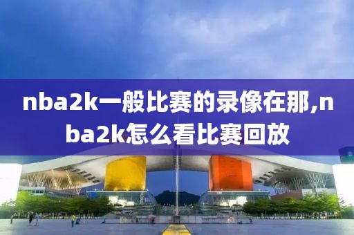 nba2k一般比赛的录像在那,nba2k怎么看比赛回放