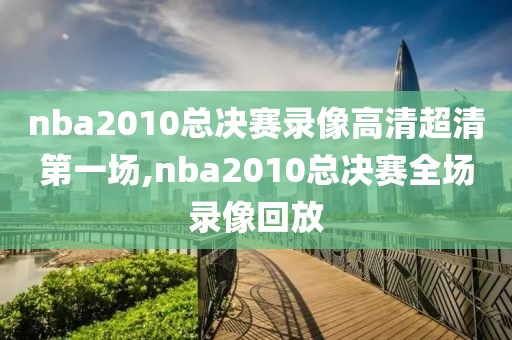 nba2010总决赛录像高清超清第一场,nba2010总决赛全场录像回放