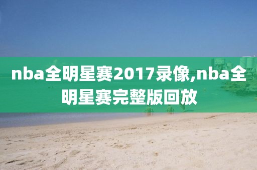 nba全明星赛2017录像,nba全明星赛完整版回放