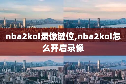 nba2kol录像键位,nba2kol怎么开启录像