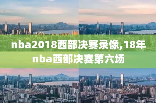 nba2018西部决赛录像,18年nba西部决赛第六场