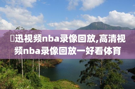 腃迅视频nba录像回放,高清视频nba录像回放一好看体育