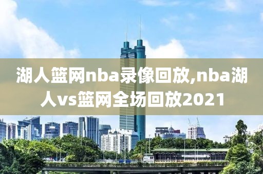 湖人篮网nba录像回放,nba湖人vs篮网全场回放2021