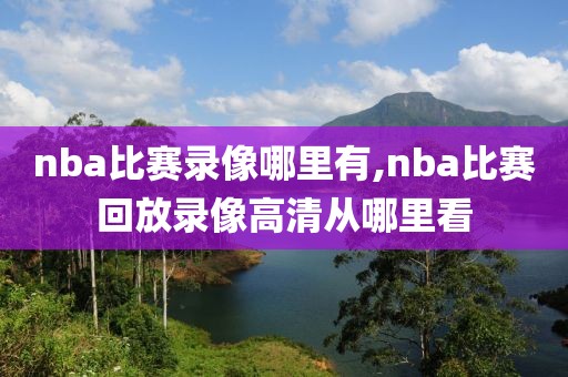 nba比赛录像哪里有,nba比赛回放录像高清从哪里看