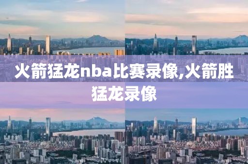 火箭猛龙nba比赛录像,火箭胜猛龙录像