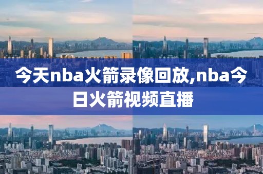 今天nba火箭录像回放,nba今日火箭视频直播