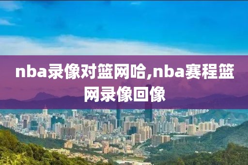 nba录像对篮网哈,nba赛程篮网录像回像