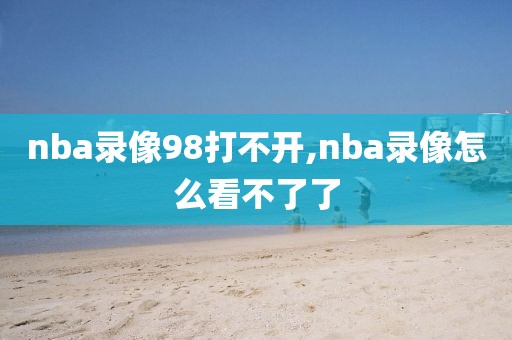 nba录像98打不开,nba录像怎么看不了了