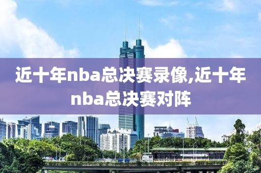 近十年nba总决赛录像,近十年nba总决赛对阵
