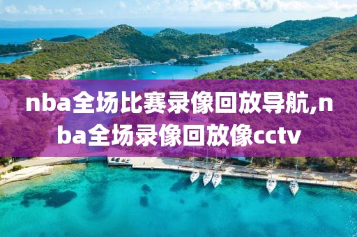 nba全场比赛录像回放导航,nba全场录像回放像cctv