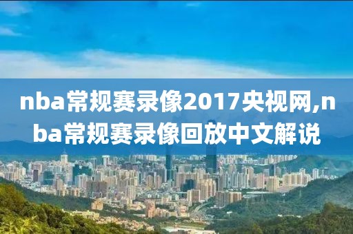 nba常规赛录像2017央视网,nba常规赛录像回放中文解说