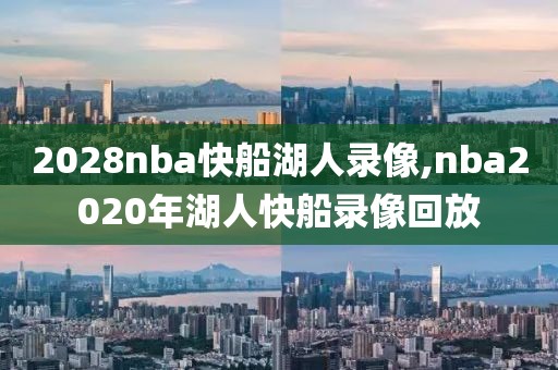 2028nba快船湖人录像,nba2020年湖人快船录像回放