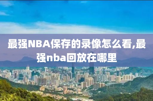 最强NBA保存的录像怎么看,最强nba回放在哪里