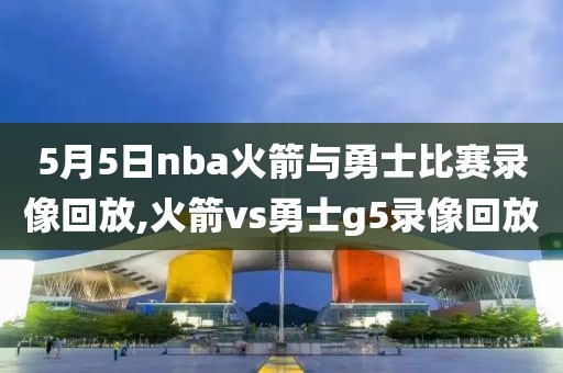 5月5日nba火箭与勇士比赛录像回放,火箭vs勇士g5录像回放