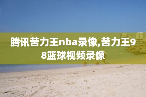 腾讯苦力王nba录像,苦力王98篮球视频录像