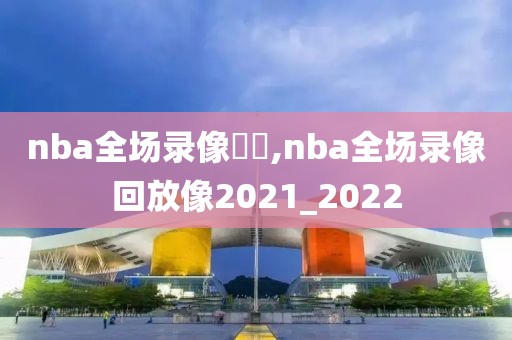 nba全场录像雜錦,nba全场录像回放像2021_2022