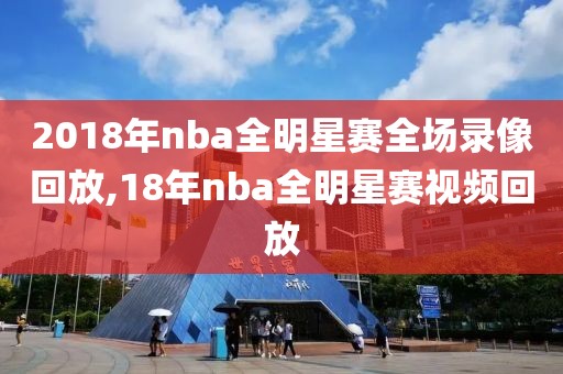 2018年nba全明星赛全场录像回放,18年nba全明星赛视频回放 2018年nba全明星赛全场录像回放,18年nba全明星赛视频回放