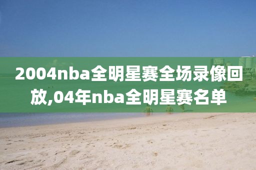 2004nba全明星赛全场录像回放,04年nba全明星赛名单