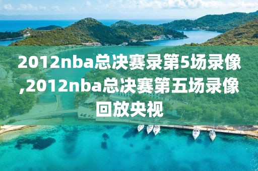 2012nba总决赛录第5场录像,2012nba总决赛第五场录像回放央视