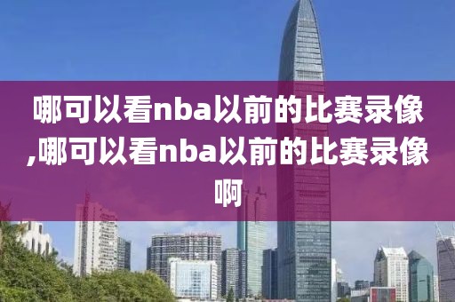 哪可以看nba以前的比赛录像,哪可以看nba以前的比赛录像啊