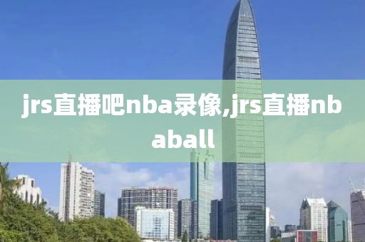jrs直播吧nba录像,jrs直播nbaball