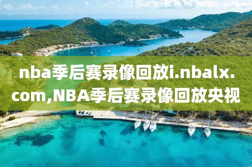 nba季后赛录像回放i.nbalx.com,NBA季后赛录像回放央视