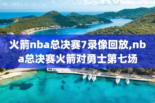 火箭nba总决赛7录像回放,nba总决赛火箭对勇士第七场