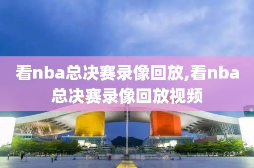 看nba总决赛录像回放,看nba总决赛录像回放视频