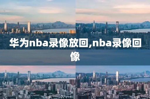 华为nba录像放回,nba录像回像