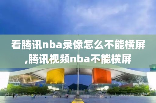 看腾讯nba录像怎么不能横屏,腾讯视频nba不能横屏