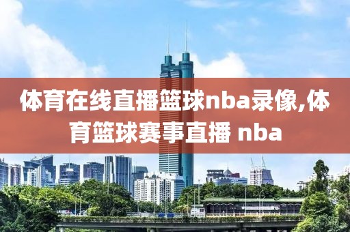 体育在线直播篮球nba录像,体育篮球赛事直播 nba