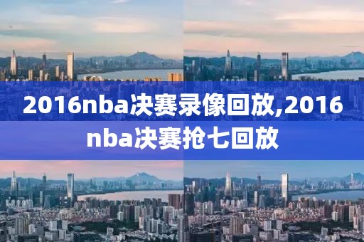 2016nba决赛录像回放,2016nba决赛抢七回放