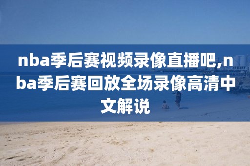 nba季后赛视频录像直播吧,nba季后赛回放全场录像高清中文解说