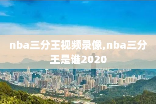 nba三分王视频录像,nba三分王是谁2020