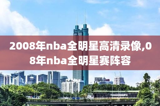 2008年nba全明星高清录像,08年nba全明星赛阵容 2008年nba全明星高清录像,08年nba全明星赛阵容