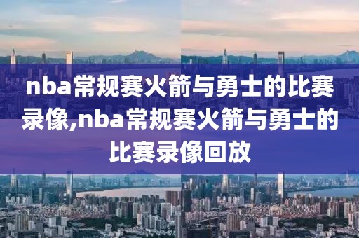 nba常规赛火箭与勇士的比赛录像,nba常规赛火箭与勇士的比赛录像回放