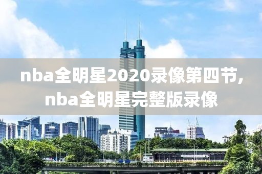 nba全明星2020录像第四节,nba全明星完整版录像