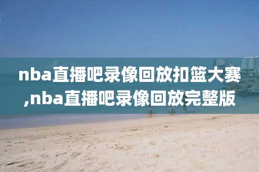 nba直播吧录像回放扣篮大赛,nba直播吧录像回放完整版