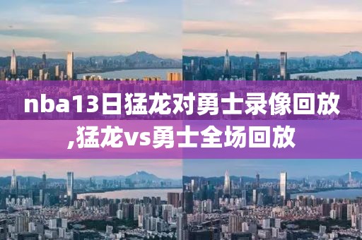 nba13日猛龙对勇士录像回放,猛龙vs勇士全场回放